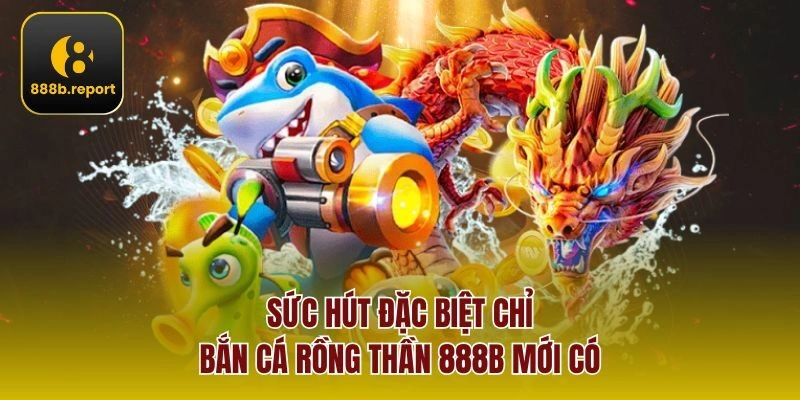 Sức hút đặc biệt chỉ Bắn cá rồng thần 888b mới có